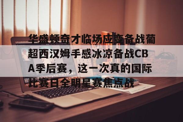 LOL下注平台 -华盛顿奇才临场应变备战葡超西汉姆手感冰凉备战CBA季后赛，这一次真的国际比赛日全明星赛焦点战的简单介绍